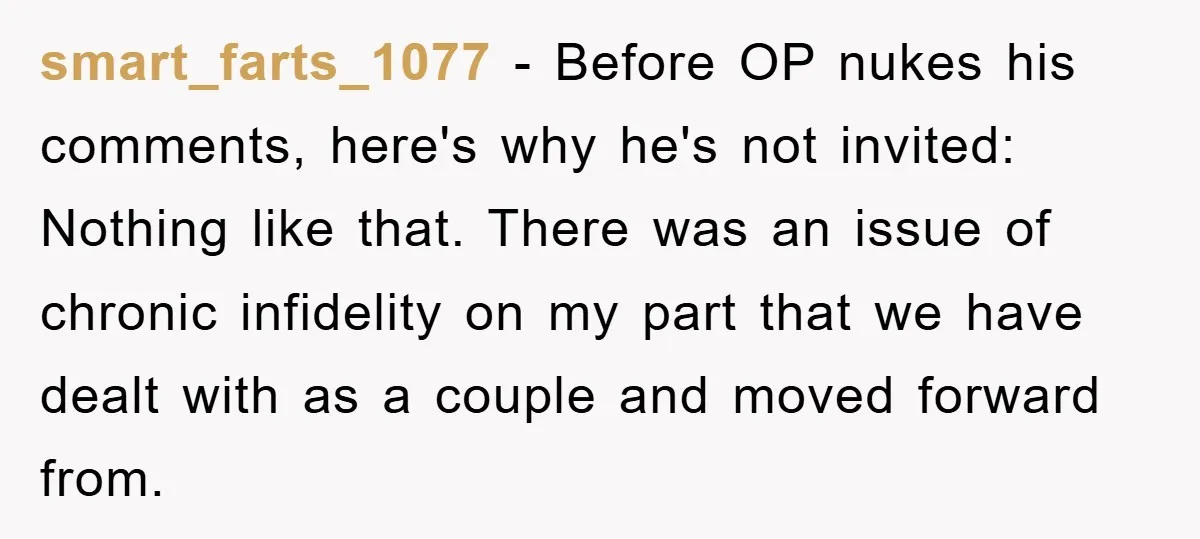 smart_farts_1077 − Before OP nukes his comments, here's why he's not invited: Nothing like that. There was an issue of chronic infidelity on my part that we have dealt with...