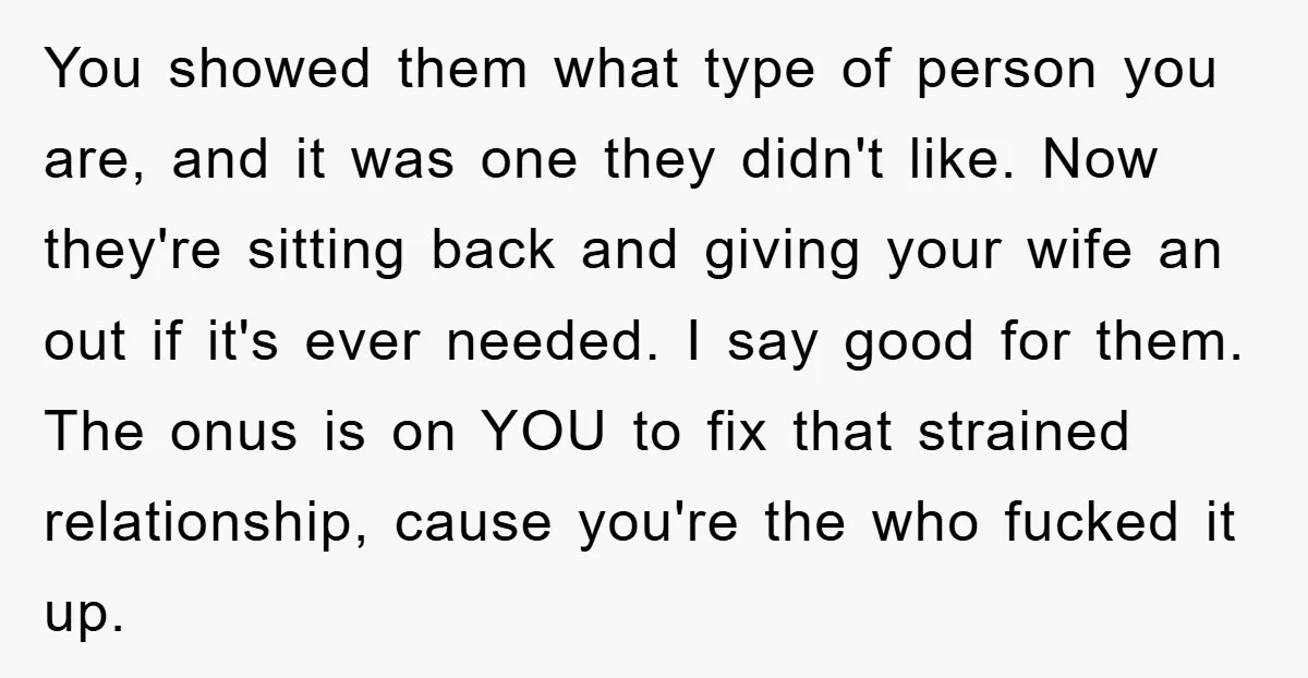 You showed them what type of person you are, and it was one they didn't like. Now they're sitting back and giving your wife an out if it's ever needed....