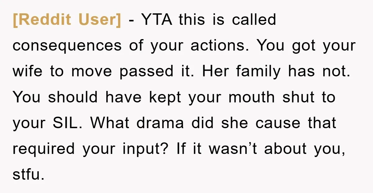 [Reddit User] − YTA this is called consequences of your actions. You got your wife to move passed it. Her family has not. You should have kept your mouth shut...
