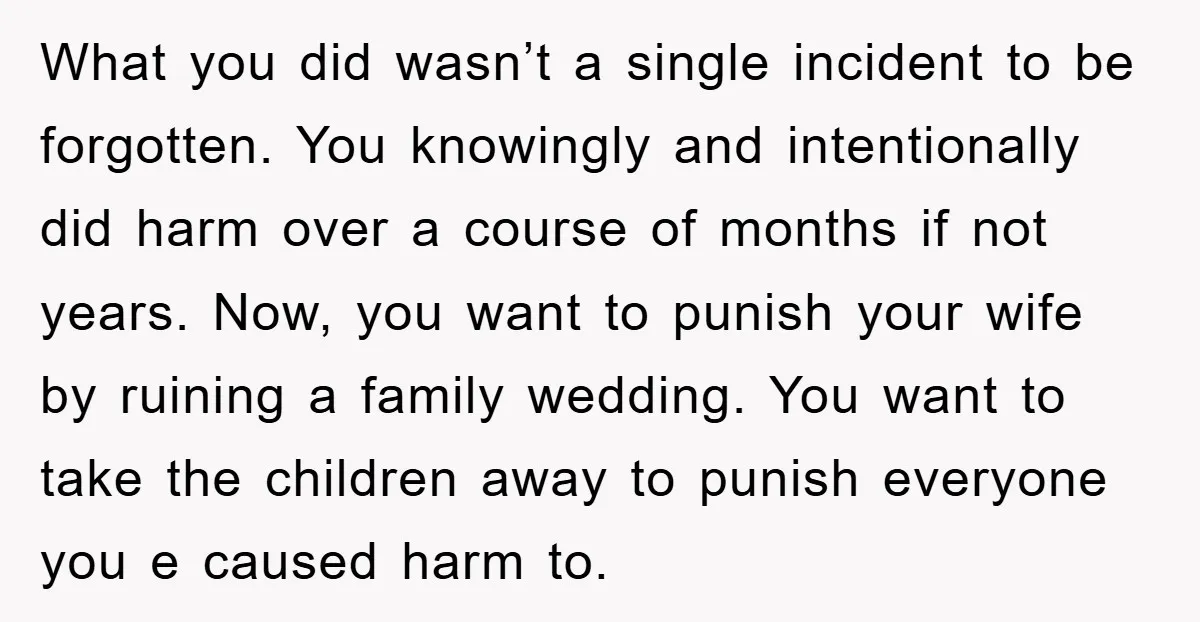 What you did wasn’t a single incident to be forgotten. You knowingly and intentionally did harm over a course of months if not years. Now, you want to punish your...