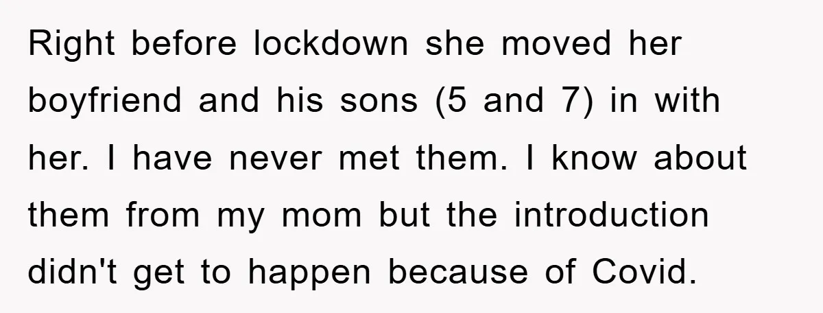 Right before lockdown she moved her boyfriend and his sons (5 and 7) in with her. I have never met them. I know about them from my mom but the...