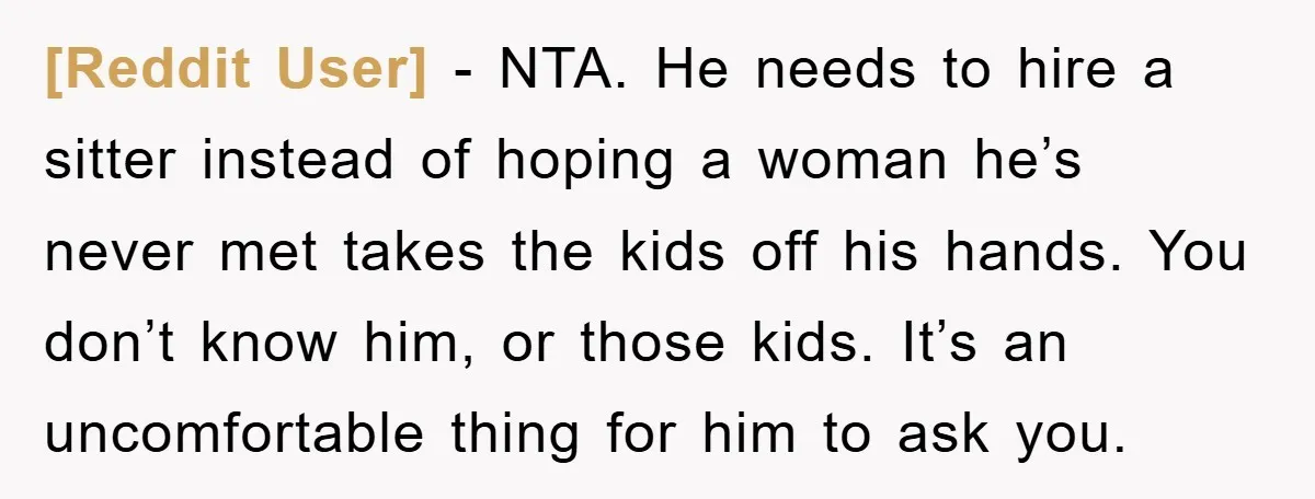 [Reddit User] - NTA. He needs to hire a sitter instead of hoping a woman he’s never met takes the kids off his hands. You don’t know him, or those...