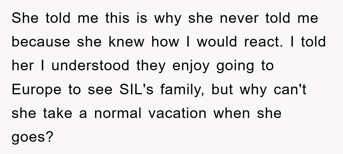 She told me this is why she never told me because she knew how I would react. I told her I understood they enjoy going to Europe to see SIL's...