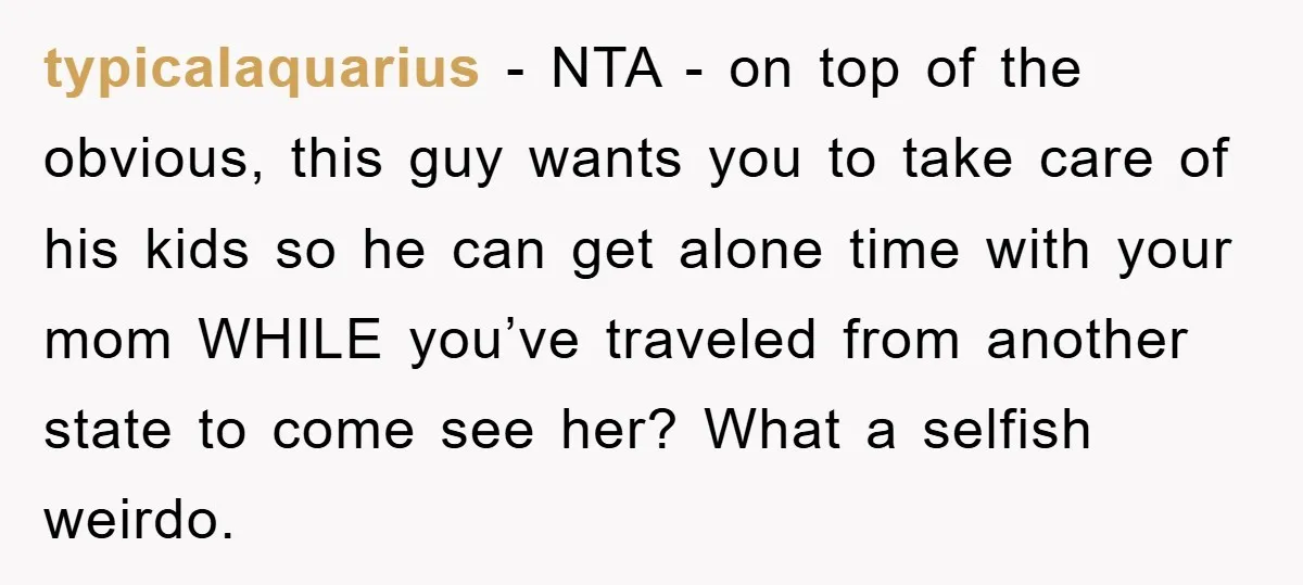 typicalaquarius - NTA - on top of the obvious, this guy wants you to take care of his kids so he can get alone time with your mom WHILE you’ve...