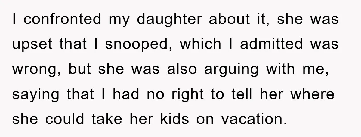 I confronted my daughter about it, she was upset that I snooped, which I admitted was wrong, but she was also arguing with me, saying that I had no right...