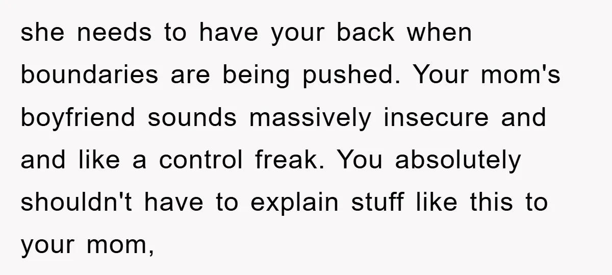 she needs to have your back when boundaries are being pushed. Your mom's boyfriend sounds massively insecure and and like a control freak. You absolutely shouldn't have to explain stuff...