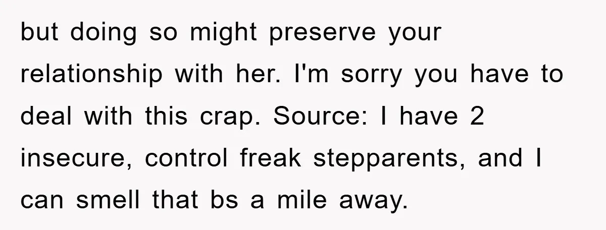 but doing so might preserve your relationship with her. I'm sorry you have to deal with this crap. Source: I have 2 insecure, control freak stepparents, and I can smell...
