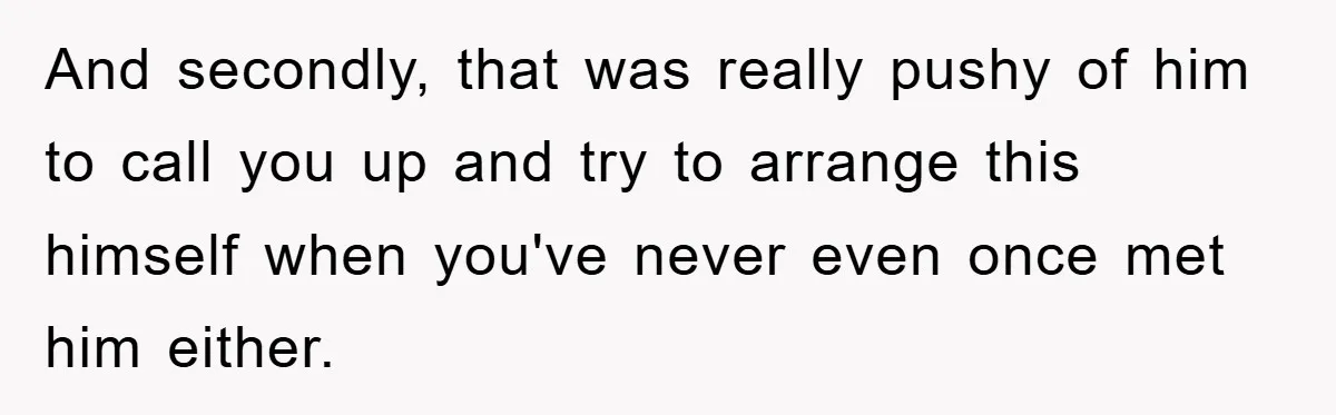 And secondly, that was really pushy of him to call you up and try to arrange this himself when you've never even once met him either.