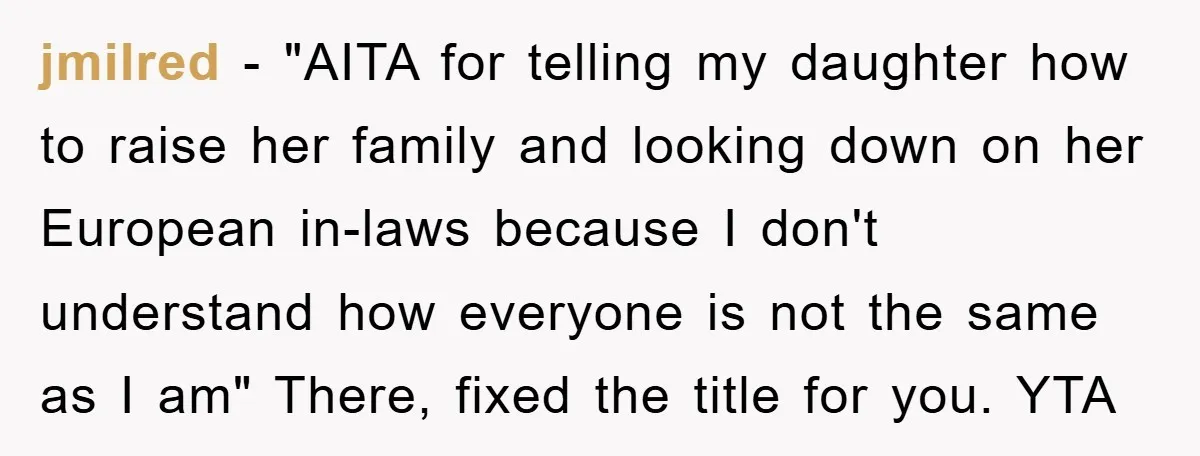 jmilred − "AITA for telling my daughter how to raise her family and looking down on her European in-laws because I don't understand how everyone is not the same as...