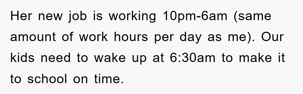 Her new job is working 10pm-6am (same amount of work hours per day as me). Our kids need to wake up at 6:30am to make it to school on time.