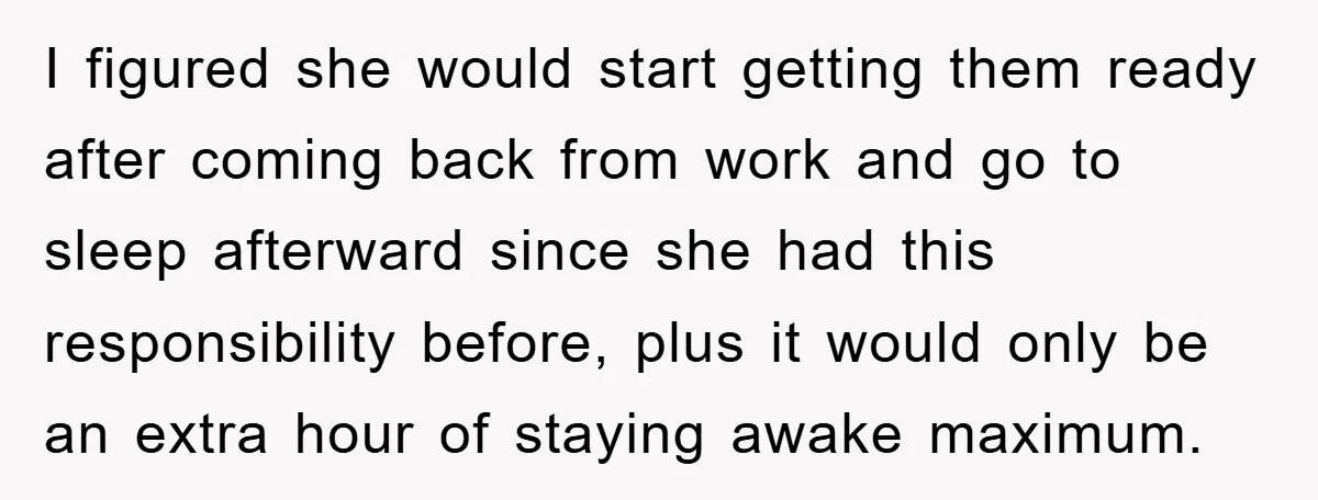 I figured she would start getting them ready after coming back from work and go to sleep afterward since she had this responsibility before, plus it would only be an...