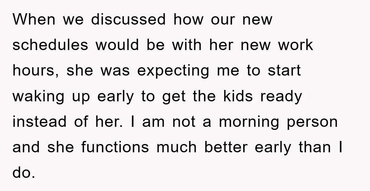 When we discussed how our new schedules would be with her new work hours, she was expecting me to start waking up early to get the kids ready instead of...