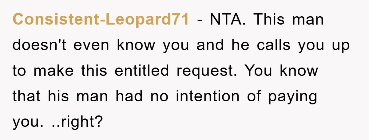 Consistent-Leopard71 - NTA. This man doesn't even know you and he calls you up to make this entitled request. You know that his man had no intention of paying you....