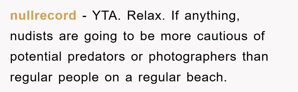 nullrecord − YTA. Relax. If anything, nudists are going to be more cautious of potential predators or photographers than regular people on a regular beach.
