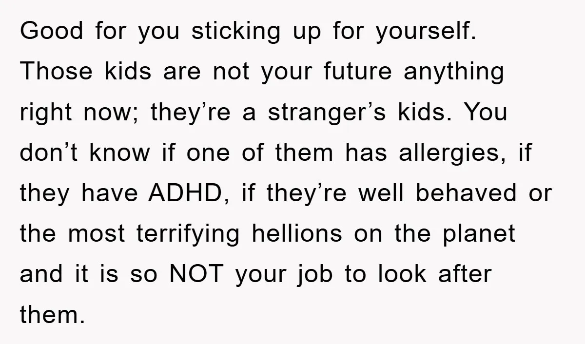 Good for you sticking up for yourself. Those kids are not your future anything right now; they’re a stranger’s kids. You don’t know if one of them has allergies, if...