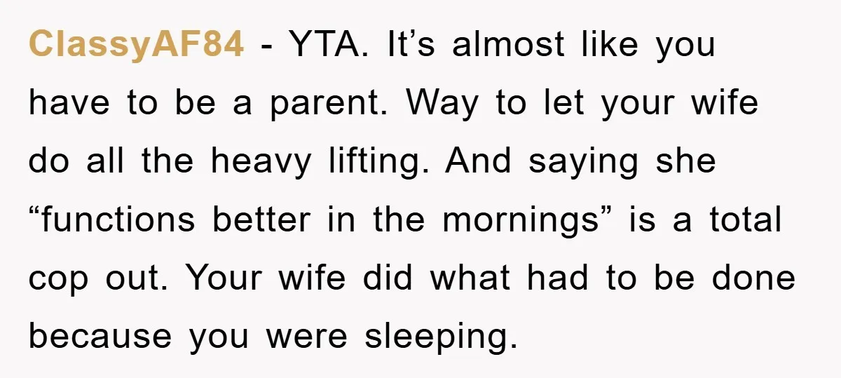 ClassyAF84 − YTA. It’s almost like you have to be a parent. Way to let your wife do all the heavy lifting. And saying she “functions better in the mornings”...