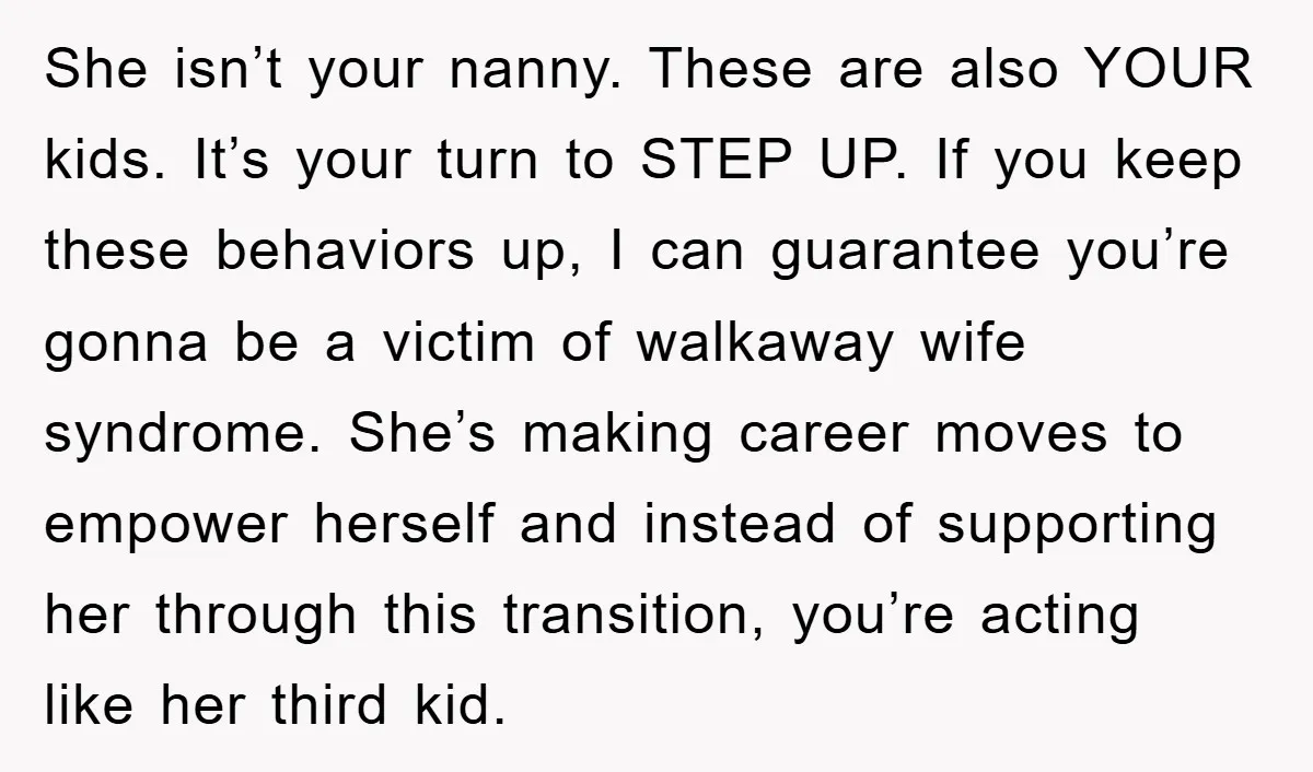 She isn’t your nanny. These are also YOUR kids. It’s your turn to STEP UP. If you keep these behaviors up, I can guarantee you’re gonna be a victim of...