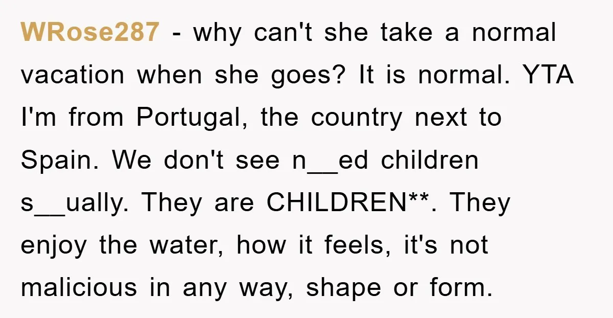 WRose287 − why can't she take a normal vacation when she goes? It is normal. YTA I'm from Portugal, the country next to Spain. We don't see n__ed children s__ually....