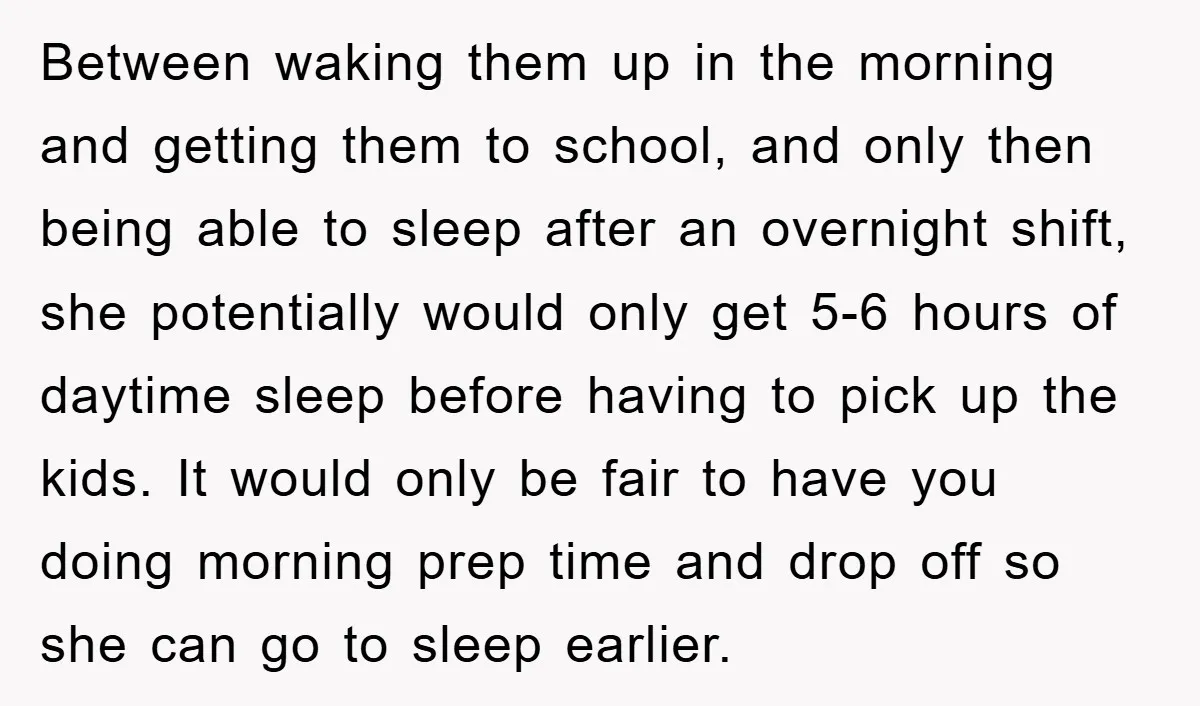 Between waking them up in the morning and getting them to school, and only then being able to sleep after an overnight shift, she potentially would only get 5-6 hours...