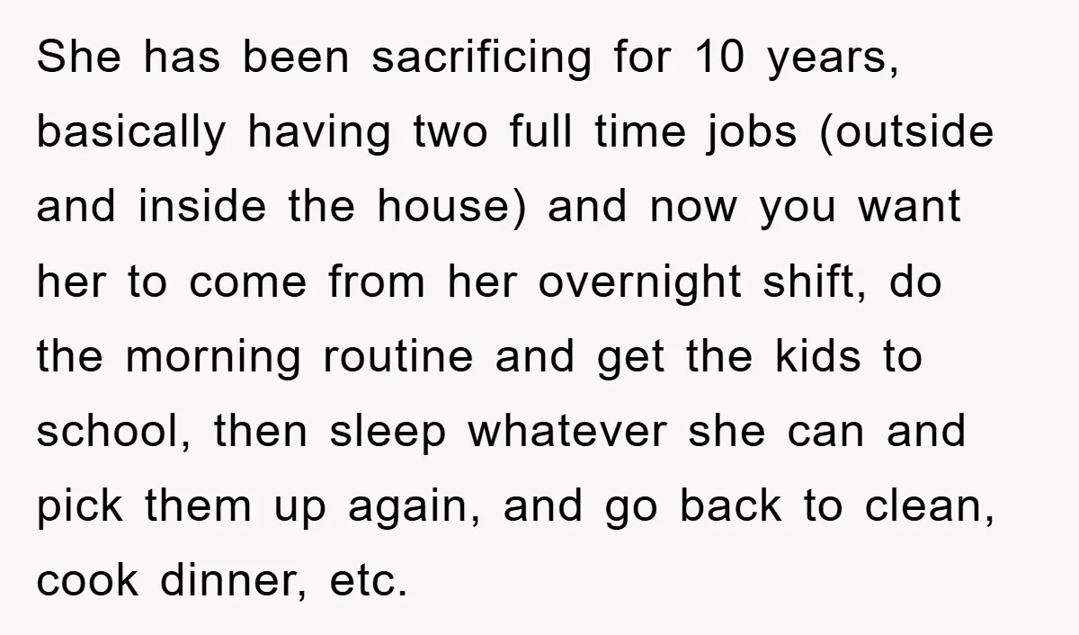 She has been sacrificing for 10 years, basically having two full time jobs (outside and inside the house) and now you want her to come from her overnight shift, do...