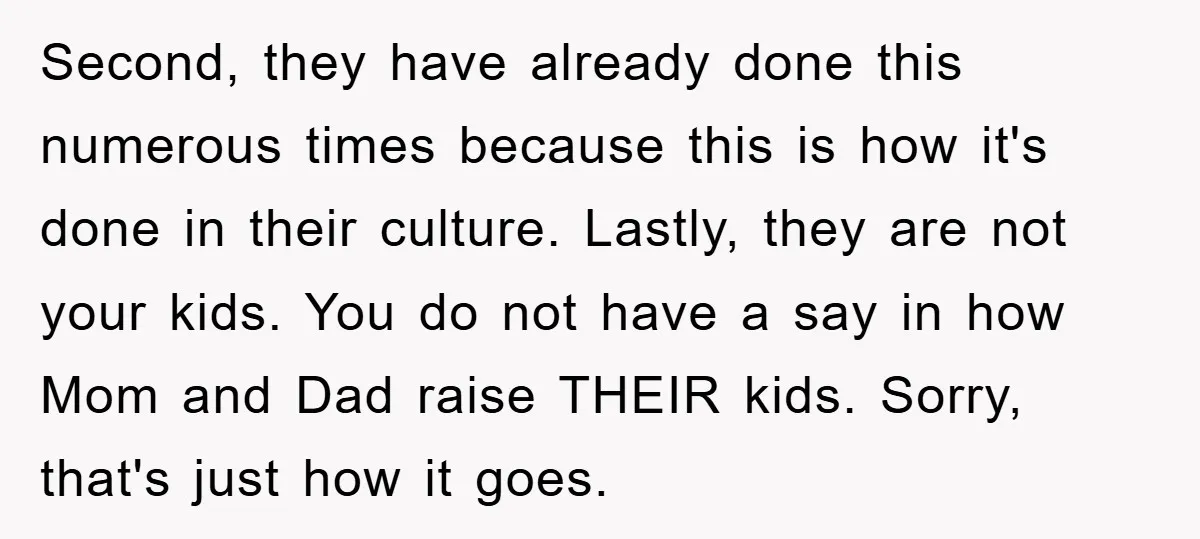Second, they have already done this numerous times because this is how it's done in their culture. Lastly, they are not your kids. You do not have a say in...
