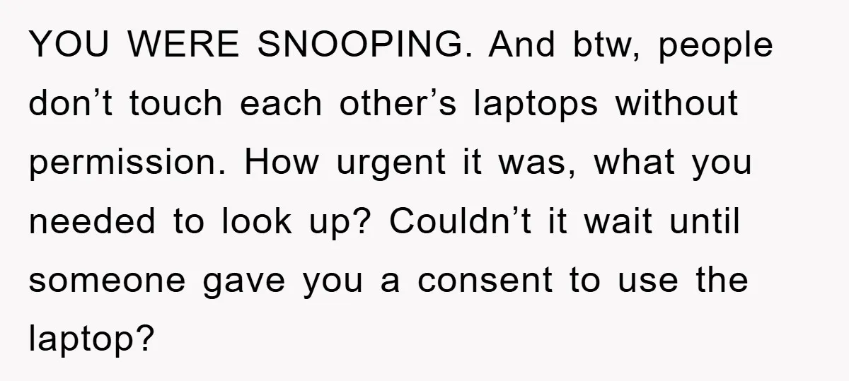 YOU WERE SNOOPING. And btw, people don’t touch each other’s laptops without permission. How urgent it was, what you needed to look up? Couldn’t it wait until someone gave you...
