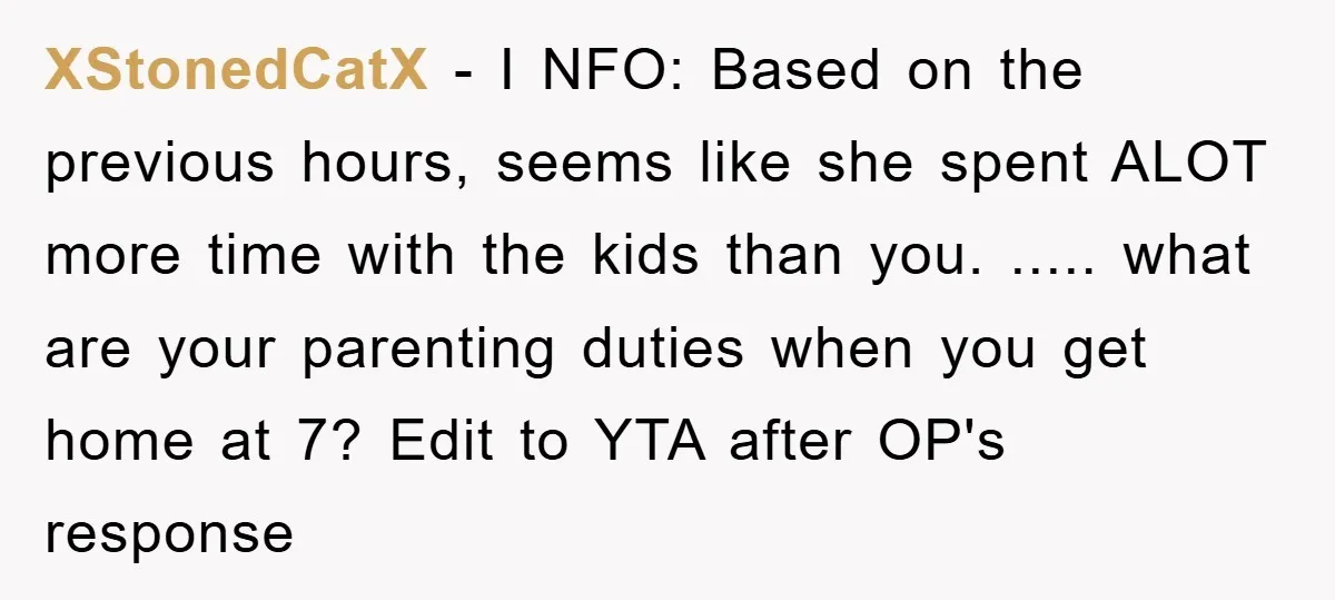 XStonedCatX − I NFO: Based on the previous hours, seems like she spent ALOT more time with the kids than you. ..... what are your parenting duties when you get...