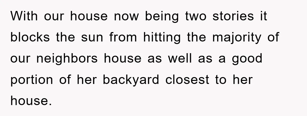 With our house now being two stories it blocks the sun from hitting the majority of our neighbors house as well as a good portion of her backyard closest to...