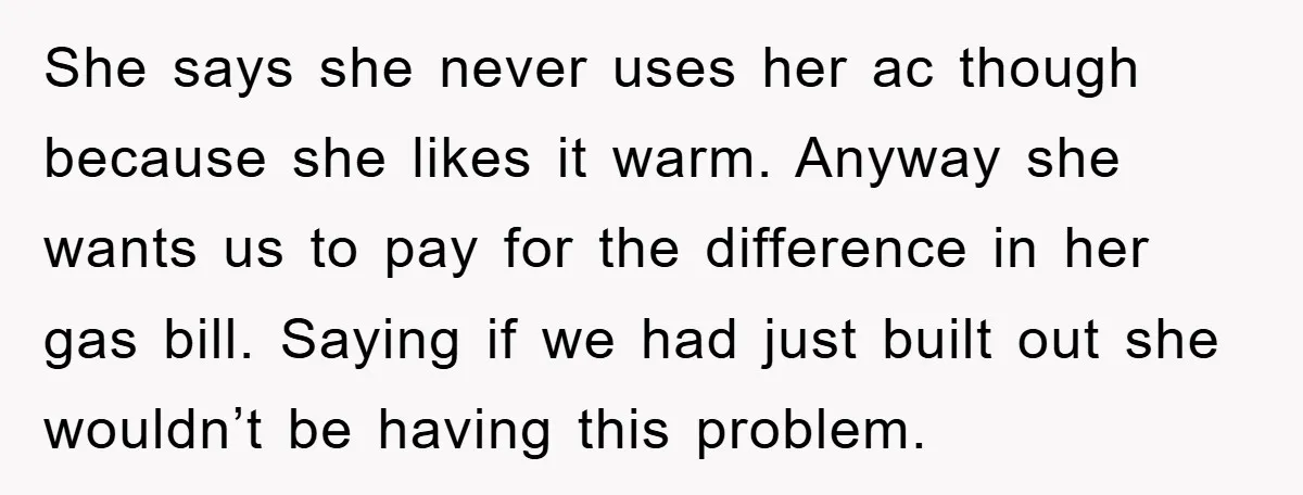 She says she never uses her ac though because she likes it warm. Anyway she wants us to pay for the difference in her gas bill. Saying if we had...