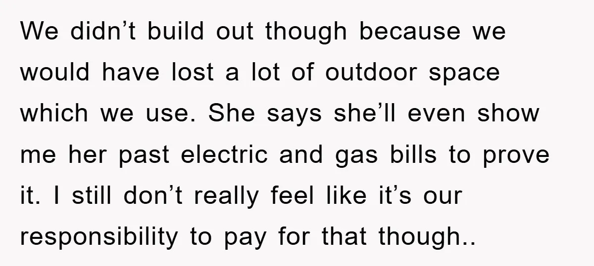 We didn’t build out though because we would have lost a lot of outdoor space which we use. She says she’ll even show me her past electric and gas bills...