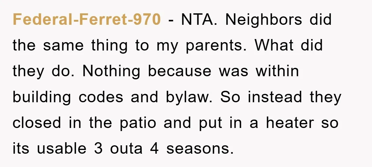 Federal-Ferret-970 - NTA. Neighbors did the same thing to my parents. What did they do. Nothing because was within building codes and bylaw. So instead they closed in the patio...
