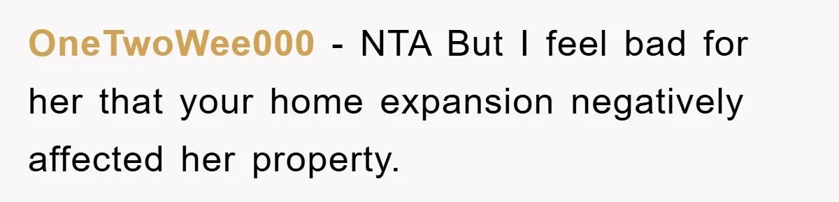 OneTwoWee000 - NTA But I feel bad for her that your home expansion negatively affected her property.