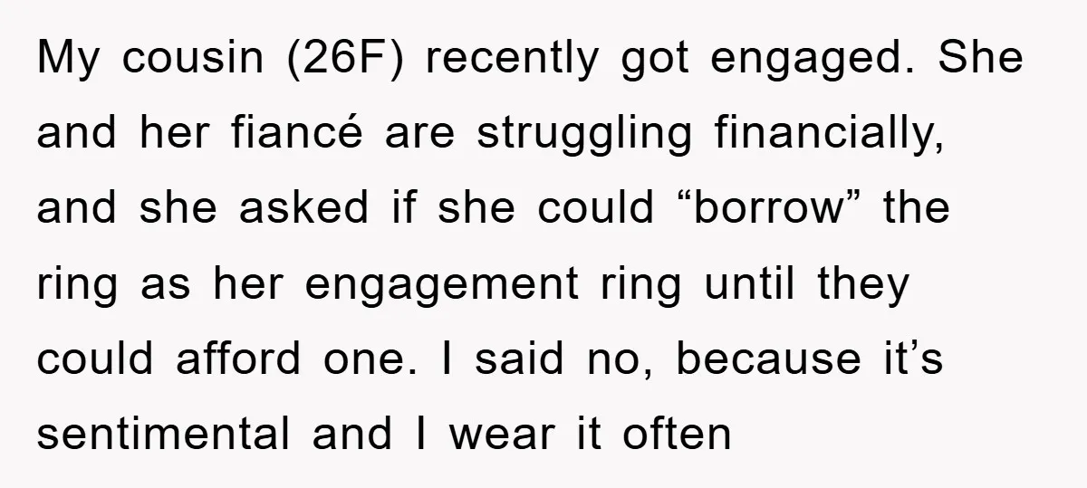 My cousin (26F) recently got engaged. She and her fiancé are struggling financially, and she asked if she could “borrow” the ring as her engagement ring until they could afford...