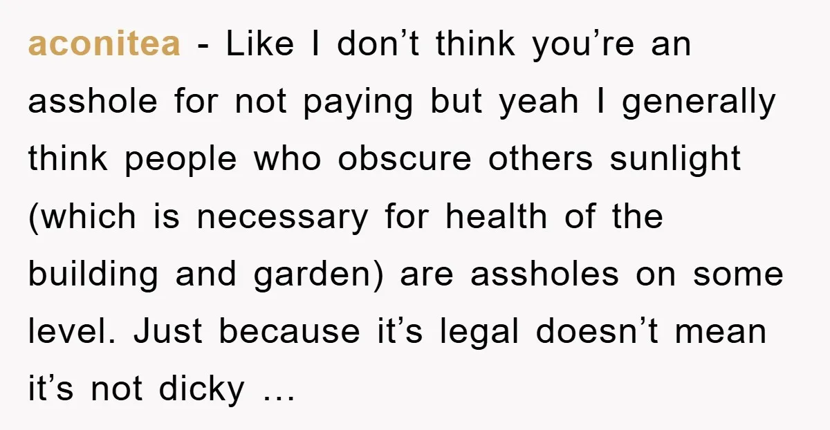 aconitea - Like I don’t think you’re an asshole for not paying but yeah I generally think people who obscure others sunlight (which is necessary for health of the building...