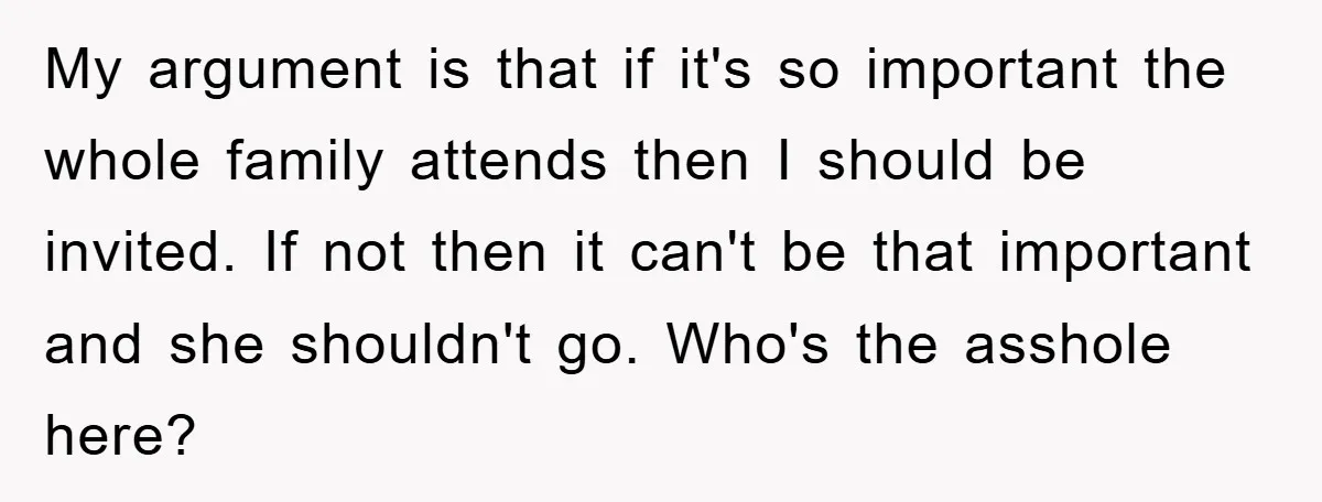My argument is that if it's so important the whole family attends then I should be invited. If not then it can't be that important and she shouldn't go. Who's...