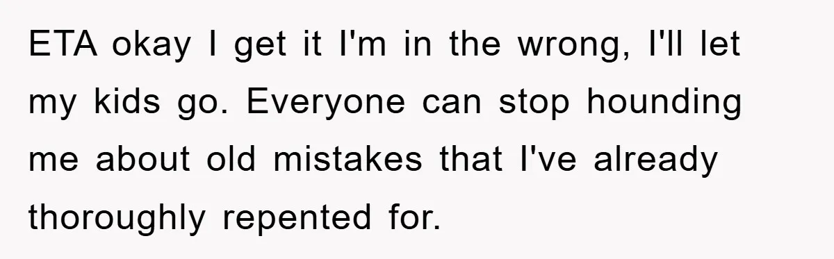 ETA okay I get it I'm in the wrong, I'll let my kids go. Everyone can stop hounding me about old mistakes that I've already thoroughly repented for.