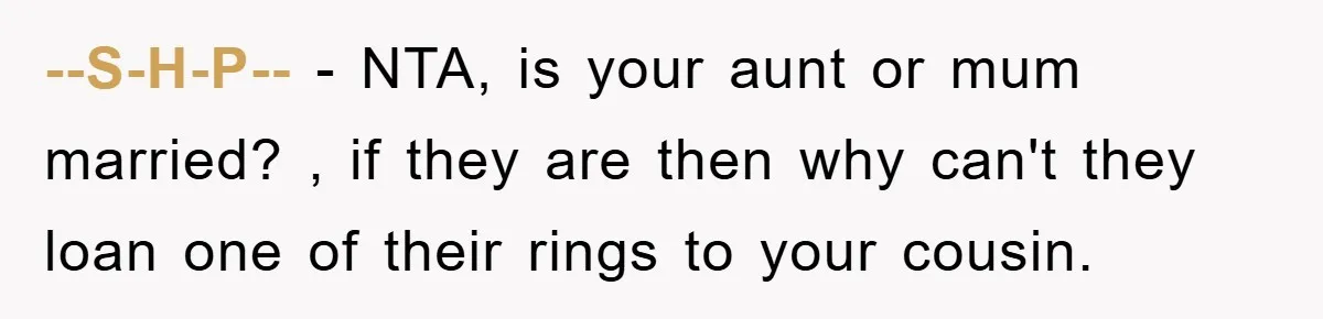 --S-H-P-- − NTA, is your aunt or mum married? , if they are then why can't they loan one of their rings to your cousin.