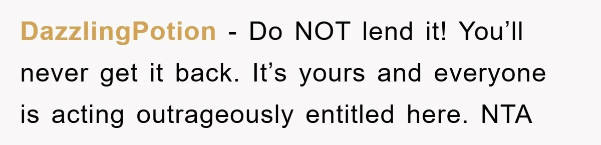 DazzlingPotion − Do NOT lend it! You’ll never get it back. It’s yours and everyone is acting outrageously entitled here. NTA