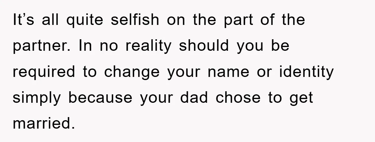 It’s all quite selfish on the part of the partner. In no reality should you be required to change your name or identity simply because your dad chose to get...