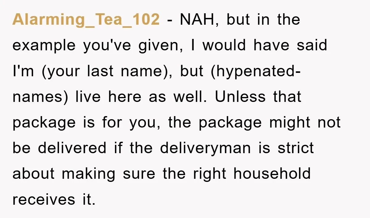 Alarming_Tea_102 - NAH, but in the example you've given, I would have said I'm (your last name), but (hypenated-names) live here as well. Unless that package is for you, the...