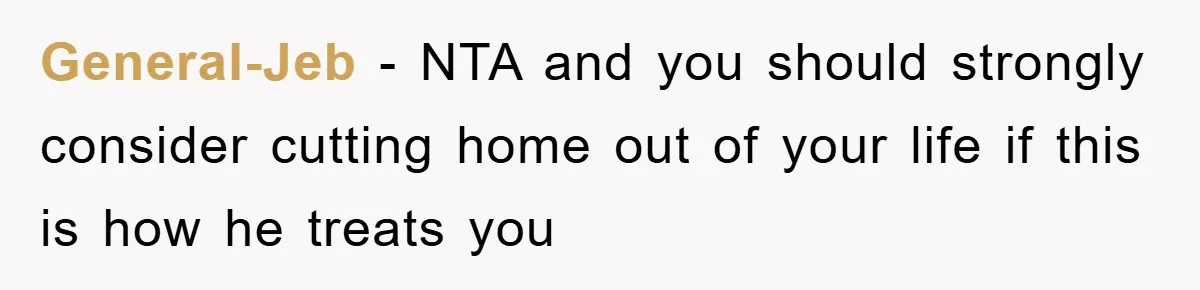 General-Jeb - NTA and you should strongly consider cutting home out of your life if this is how he treats you