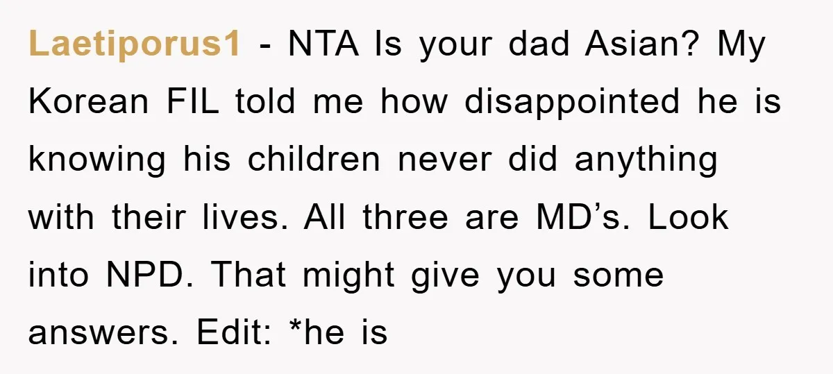 Laetiporus1 - NTA Is your dad Asian? My Korean FIL told me how disappointed he is knowing his children never did anything with their lives. All three are MD’s. Look...