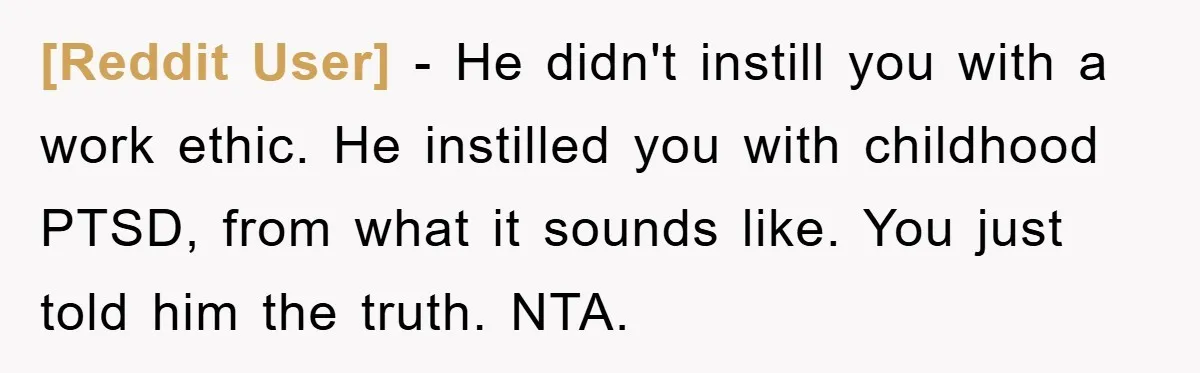 [Reddit User] - He didn't instill you with a work ethic. He instilled you with childhood PTSD, from what it sounds like. You just told him the truth. NTA.