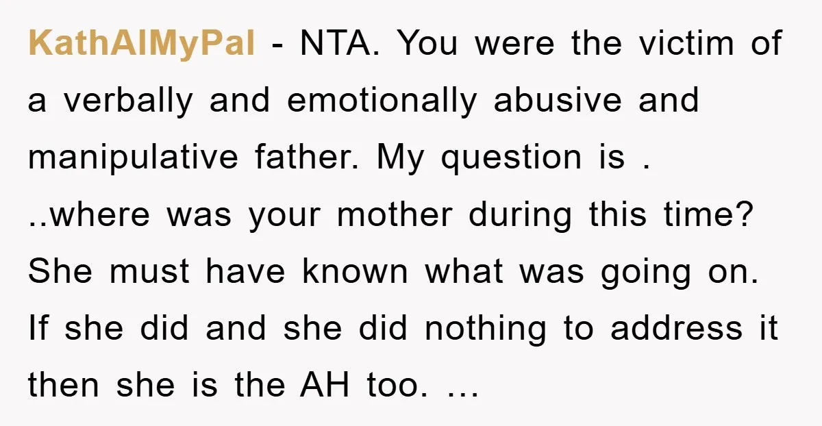KathAlMyPal - NTA. You were the victim of a verbally and emotionally abusive and manipulative father. My question is . ..where was your mother during this time? She must have...