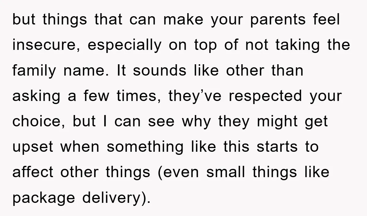 but things that can make your parents feel insecure, especially on top of not taking the family name. It sounds like other than asking a few times, they’ve respected your...