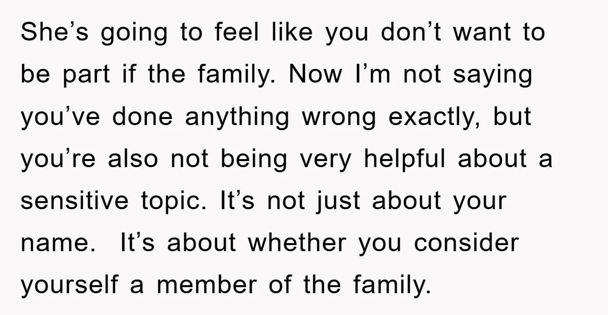 She’s going to feel like you don’t want to be part if the family. Now I’m not saying you’ve done anything wrong exactly, but you’re also not being very helpful...