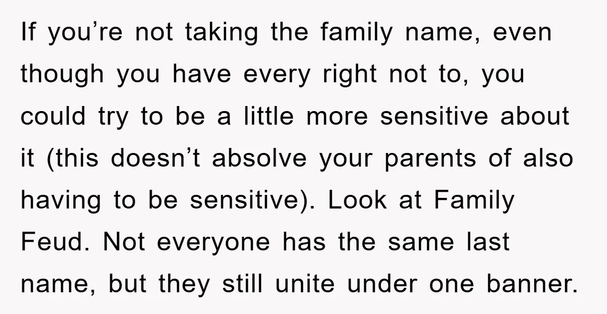 If you’re not taking the family name, even though you have every right not to, you could try to be a little more sensitive about it (this doesn’t absolve your...