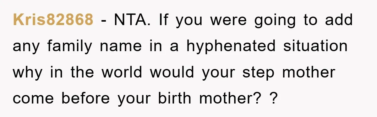 Kris82868 - NTA. If you were going to add any family name in a hyphenated situation why in the world would your step mother come before your birth mother? ?