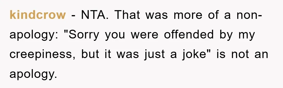 kindcrow − NTA. That was more of a non-apology: "Sorry you were offended by my creepiness, but it was just a joke" is not an apology.