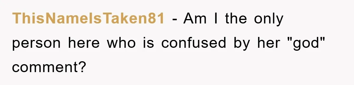 ThisNameIsTaken81 − Am I the only person here who is confused by her "god" comment?